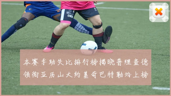 本赛季助失比排行榜揭晓普理查德领衔亚历山大约基奇巴特勒均上榜