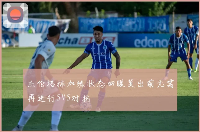 杰伦格林加练状态回暖复出前无需再进行5V5对抗