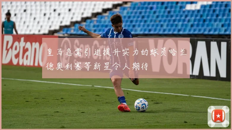皇马急需引进提升实力的球员哈兰德奥利塞等新星令人期待