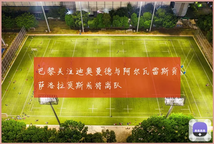 巴黎关注迪奥曼德与阿尔瓦雷斯贡萨洛拉莫斯或将离队