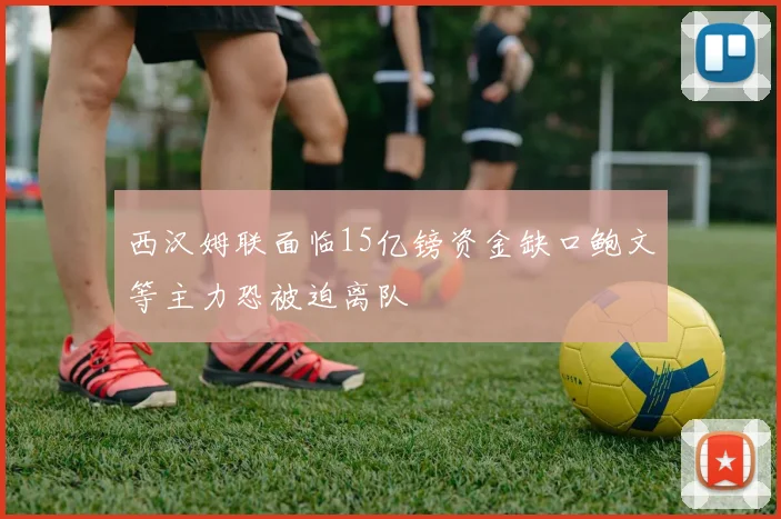 西汉姆联面临15亿镑资金缺口鲍文等主力恐被迫离队