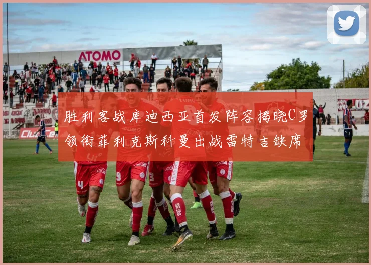 胜利客战库迪西亚首发阵容揭晓C罗领衔菲利克斯科曼出战雷特吉缺席