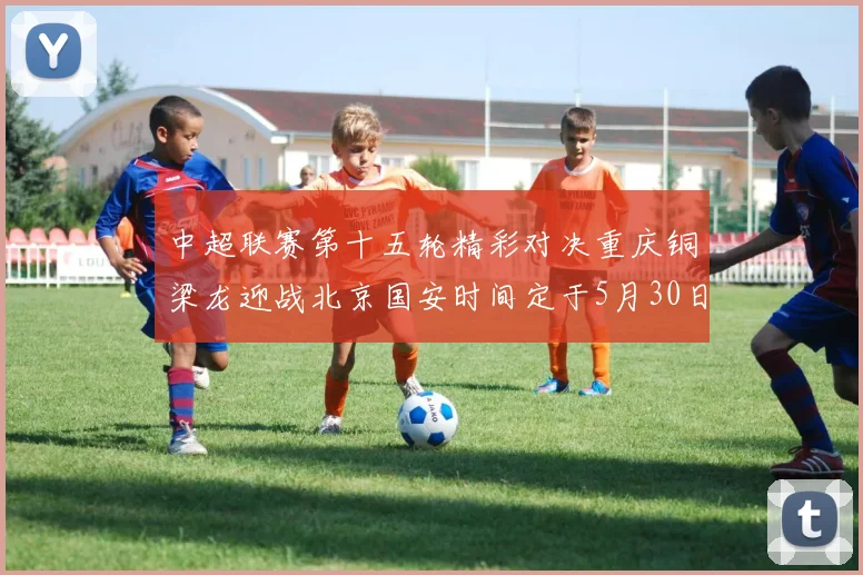 中超联赛第十五轮精彩对决重庆铜梁龙迎战北京国安时间定于5月30日20点