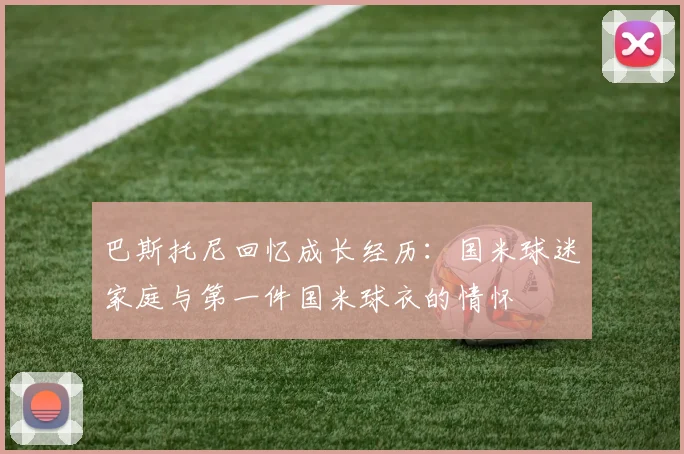 巴斯托尼回忆成长经历：国米球迷家庭与第一件国米球衣的情怀