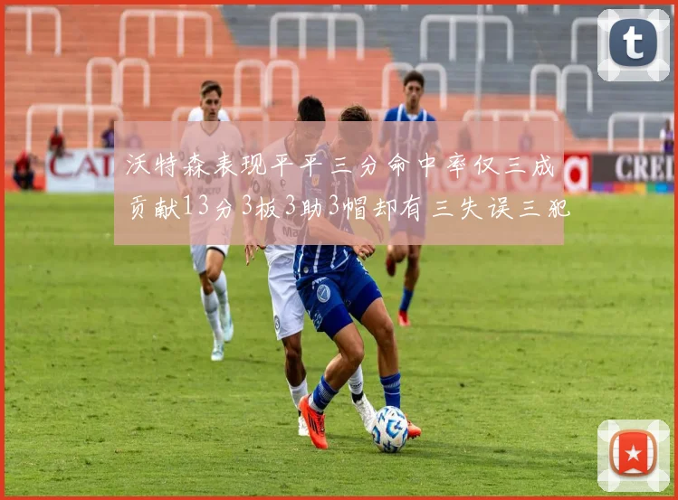 沃特森表现平平三分命中率仅三成贡献13分3板3助3帽却有三失误三犯规