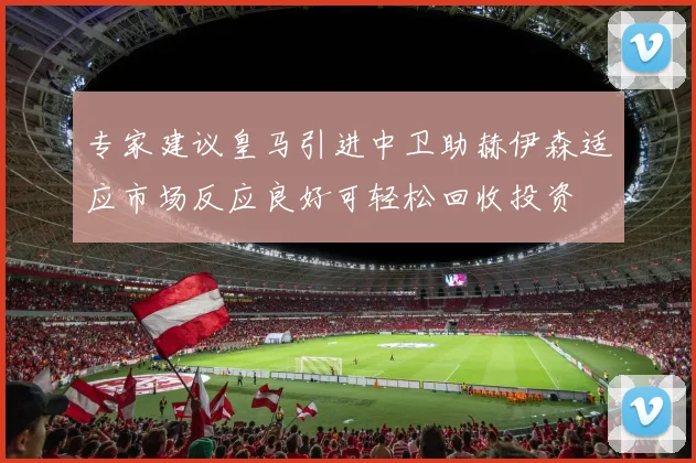 专家建议皇马引进中卫助赫伊森适应市场反应良好可轻松回收投资