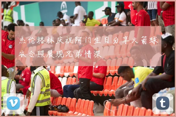 杰伦格林庆祝阿门生日分享火箭球衣合照展现兄弟情深