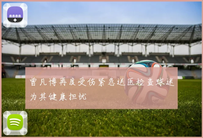 曾凡博再度受伤紧急送医检查球迷为其健康担忧