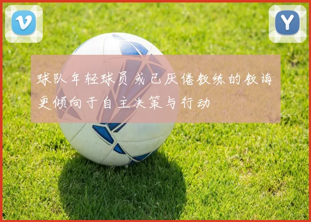 球队年轻球员或已厌倦教练的教诲更倾向于自主决策与行动