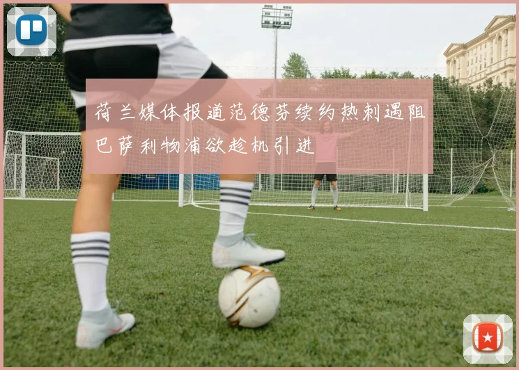 荷兰媒体报道范德芬续约热刺遇阻巴萨利物浦欲趁机引进