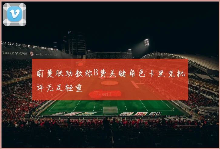 前曼联助教称B费关键角色卡里克批评无足轻重
