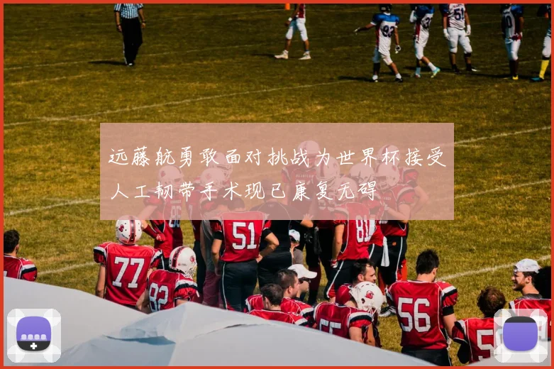 远藤航勇敢面对挑战为世界杯接受人工韧带手术现已康复无碍