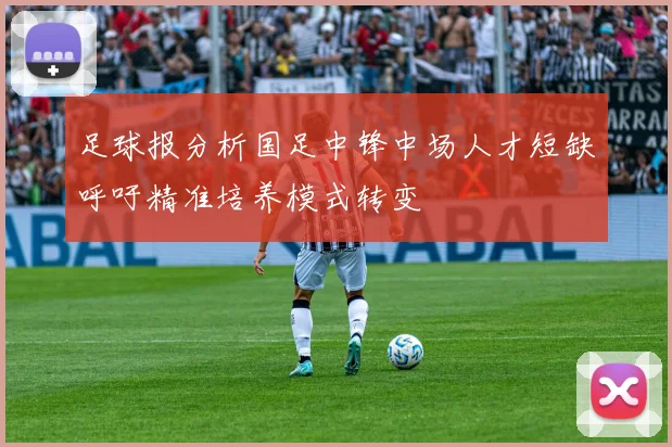 足球报分析国足中锋中场人才短缺呼吁精准培养模式转变
