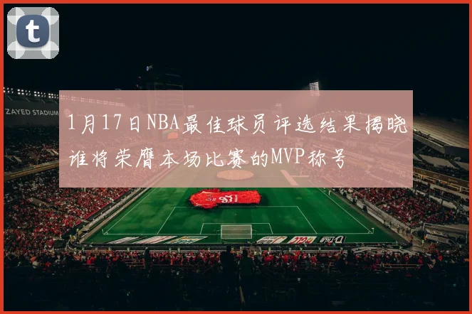 1月17日NBA最佳球员评选结果揭晓谁将荣膺本场比赛的MVP称号