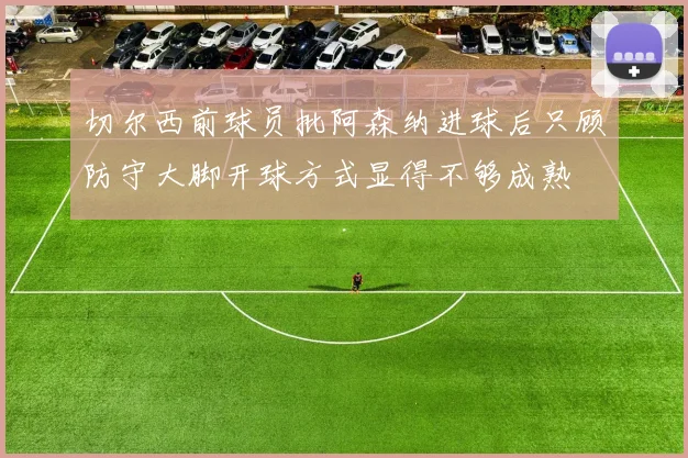 切尔西前球员批阿森纳进球后只顾防守大脚开球方式显得不够成熟