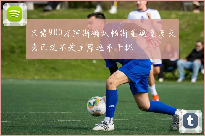只需900万阿斯确认帕斯重返皇马交易已定不受主席选举干扰
