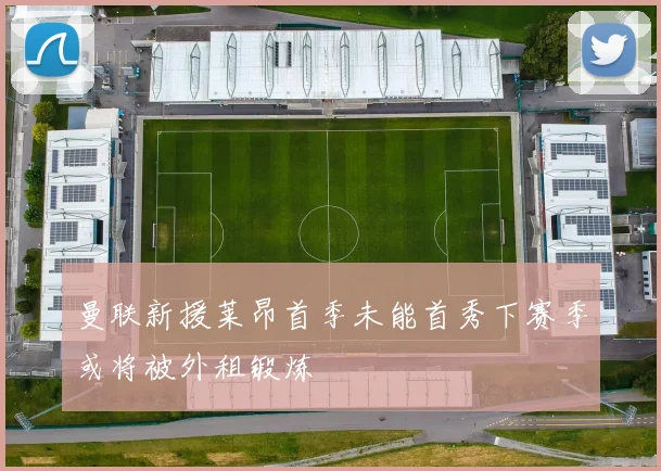 曼联新援莱昂首季未能首秀下赛季或将被外租锻炼