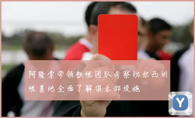 阿隆索带领教练团队考察切尔西训练基地全面了解俱乐部设施