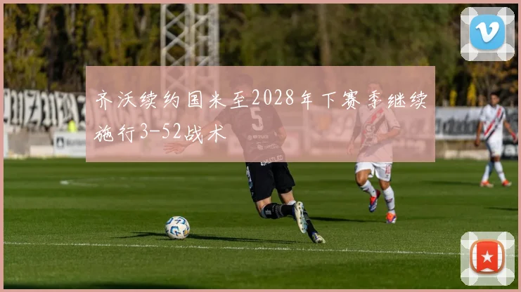 齐沃续约国米至2028年下赛季继续施行3-52战术