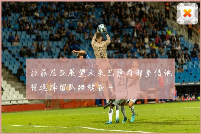 拉菲尼亚展望未来巴萨内部坚信他将选择留队继续奋斗
