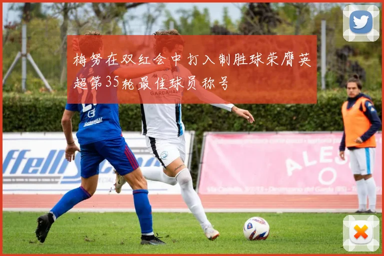 梅努在双红会中打入制胜球荣膺英超第35轮最佳球员称号
